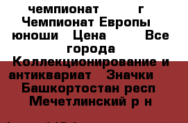 11.1) чемпионат : 1984 г - Чемпионат Европы - юноши › Цена ­ 99 - Все города Коллекционирование и антиквариат » Значки   . Башкортостан респ.,Мечетлинский р-н